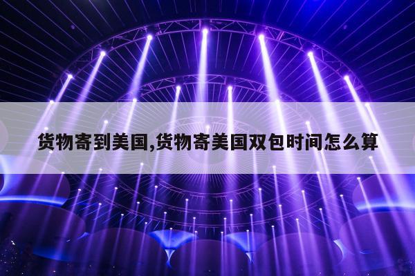 货物寄到美国,货物寄美国双包时间怎么算