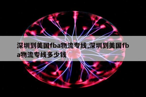 深圳到美国fba物流专线,深圳到美国fba物流专线多少钱