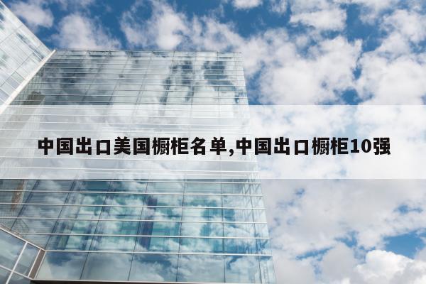 中国出口美国橱柜名单,中国出口橱柜10强