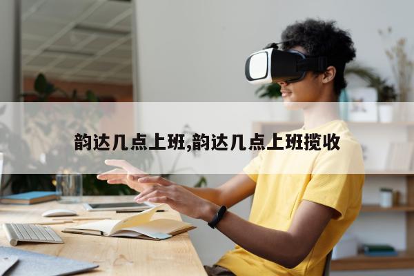 韵达几点上班,韵达几点上班揽收