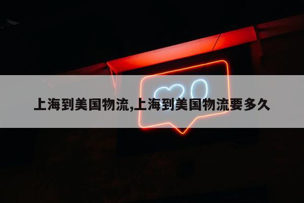 上海到美国物流,上海到美国物流要多久