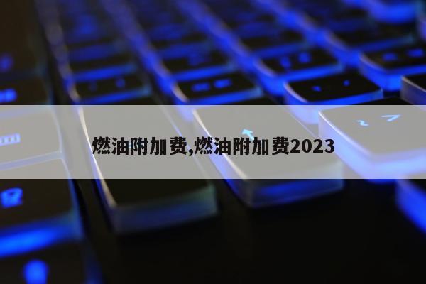 燃油附加费,燃油附加费2023