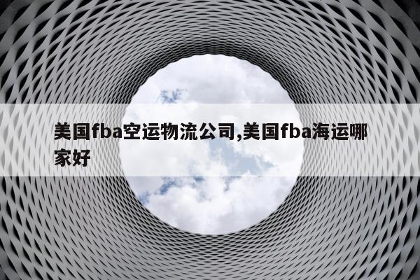 美国fba空运物流公司,美国fba海运哪家好
