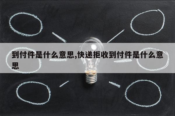 到付件是什么意思,快递拒收到付件是什么意思