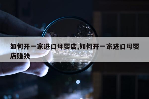 如何开一家进口母婴店,如何开一家进口母婴店赚钱