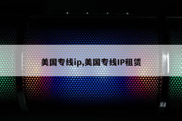 美国专线ip,美国专线IP租赁