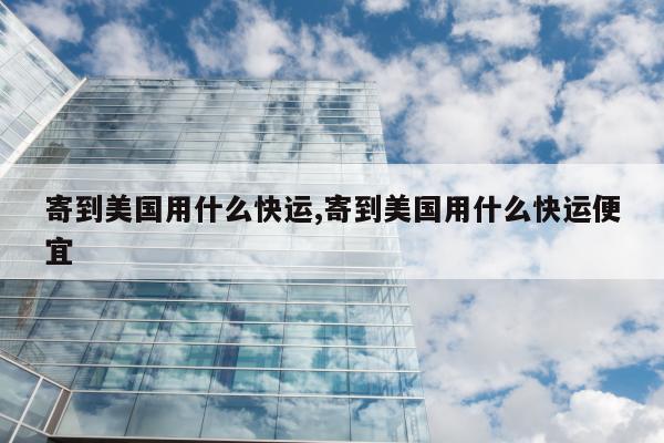 寄到美国用什么快运,寄到美国用什么快运便宜