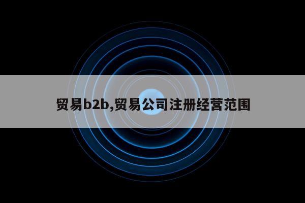贸易b2b,贸易公司注册经营范围