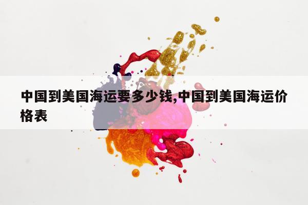 中国到美国海运要多少钱,中国到美国海运价格表