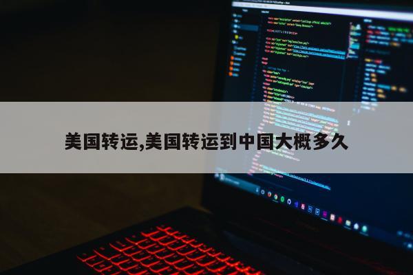 美国转运,美国转运到中国大概多久
