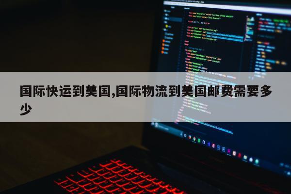 国际快运到美国,国际物流到美国邮费需要多少