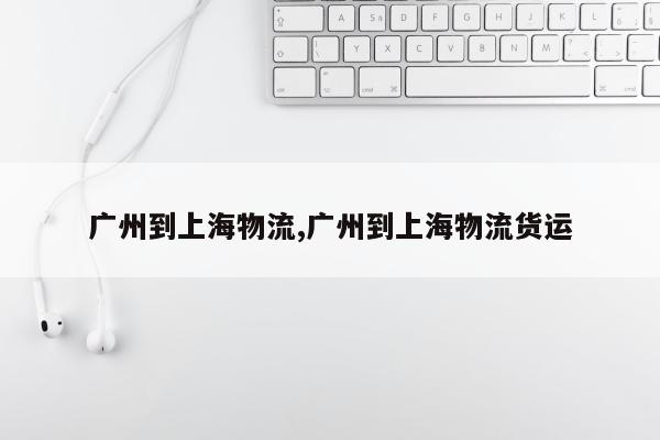 广州到上海物流,广州到上海物流货运