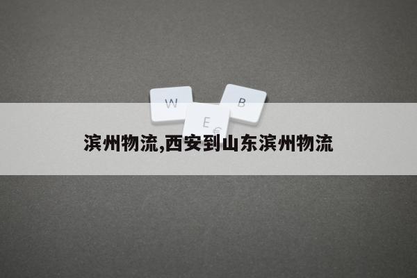 滨州物流,西安到山东滨州物流