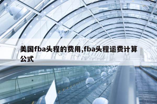 美国fba头程的费用,fba头程运费计算公式