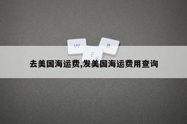 去美国海运费,发美国海运费用查询