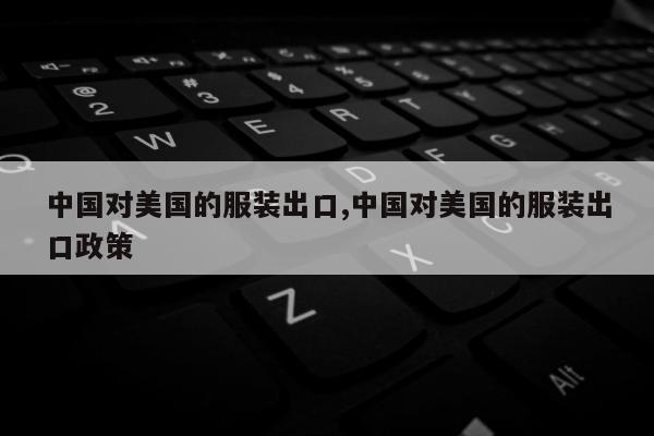 中国对美国的服装出口,中国对美国的服装出口政策