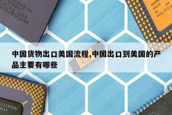 中国货物出口美国流程,中国出口到美国的产品主要有哪些