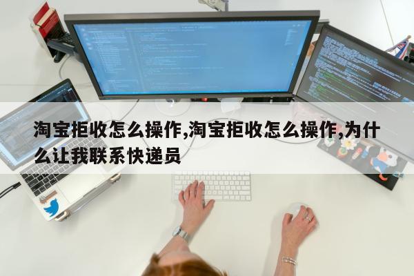 淘宝拒收怎么操作,淘宝拒收怎么操作,为什么让我联系快递员