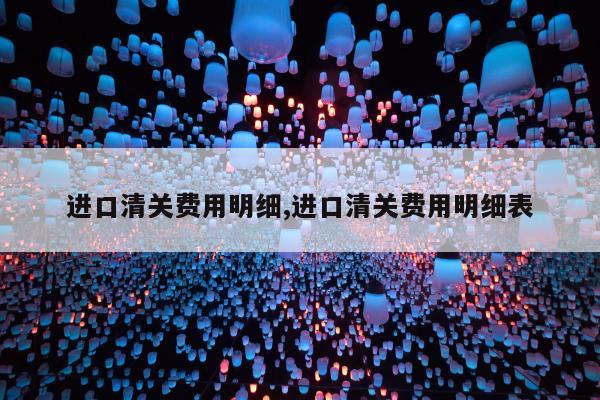 进口清关费用明细,进口清关费用明细表