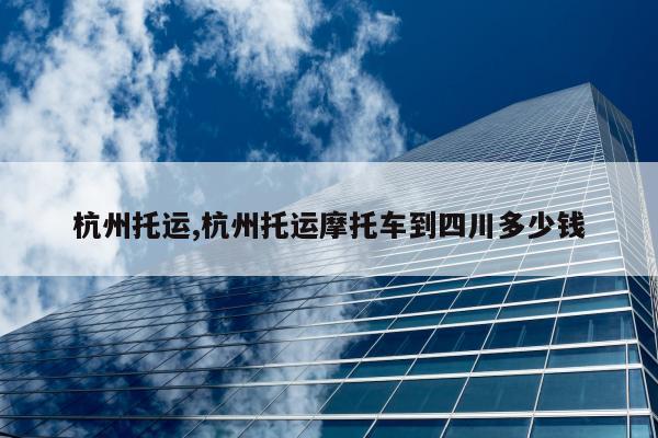 杭州托运,杭州托运摩托车到四川多少钱