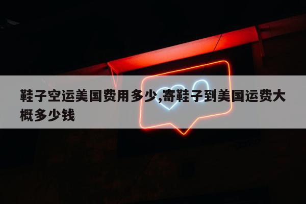 鞋子空运美国费用多少,寄鞋子到美国运费大概多少钱