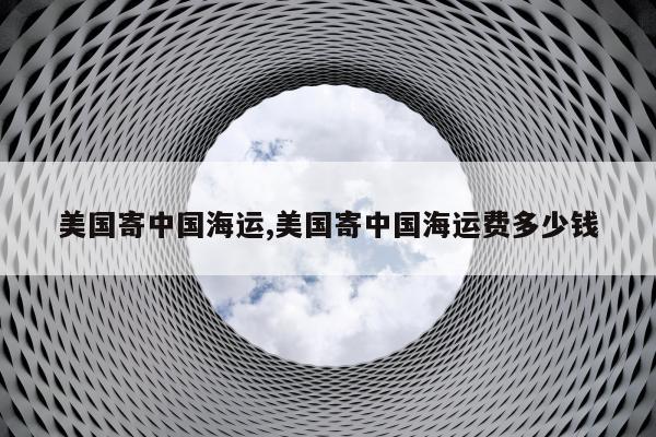 美国寄中国海运,美国寄中国海运费多少钱