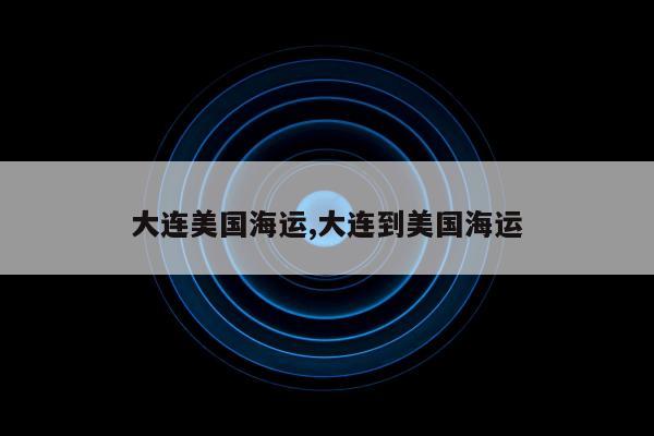 大连美国海运,大连到美国海运