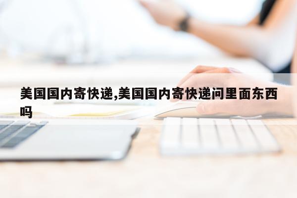 美国国内寄快递,美国国内寄快递问里面东西吗