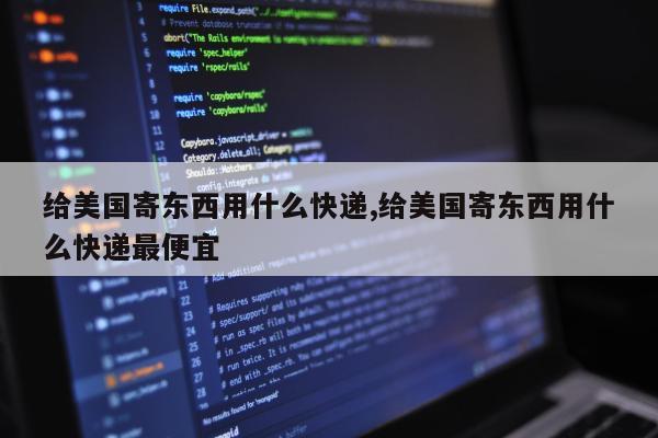 给美国寄东西用什么快递,给美国寄东西用什么快递最便宜