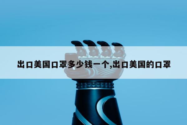出口美国口罩多少钱一个,出口美国的口罩