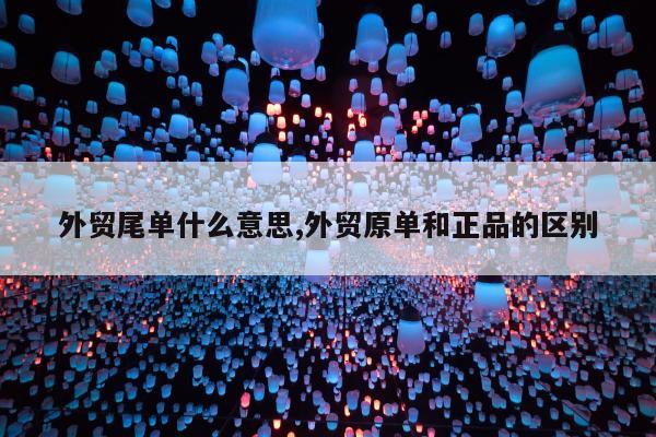 外贸尾单什么意思,外贸原单和正品的区别