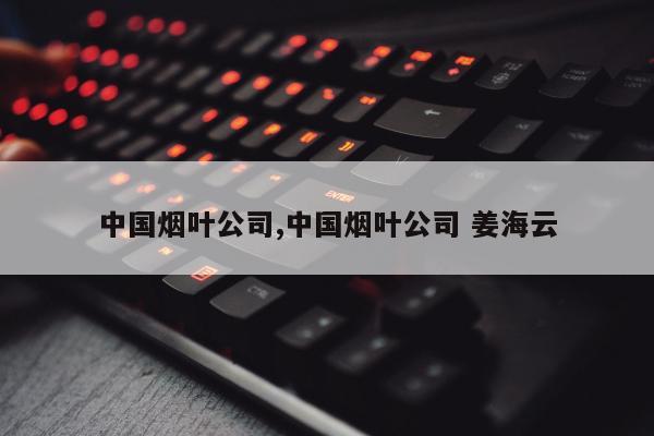 中国烟叶公司,中国烟叶公司 姜海云