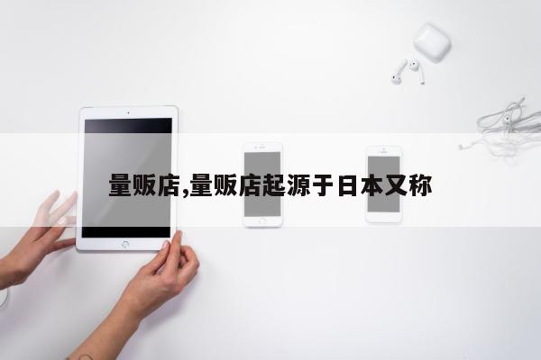 量贩店,量贩店起源于日本又称