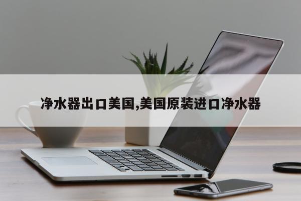 净水器出口美国,美国原装进口净水器