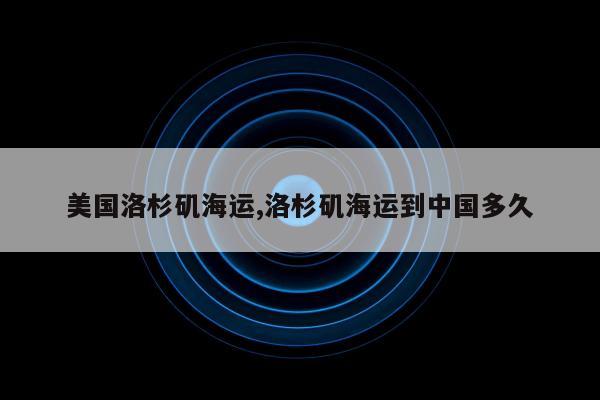 美国洛杉矶海运,洛杉矶海运到中国多久