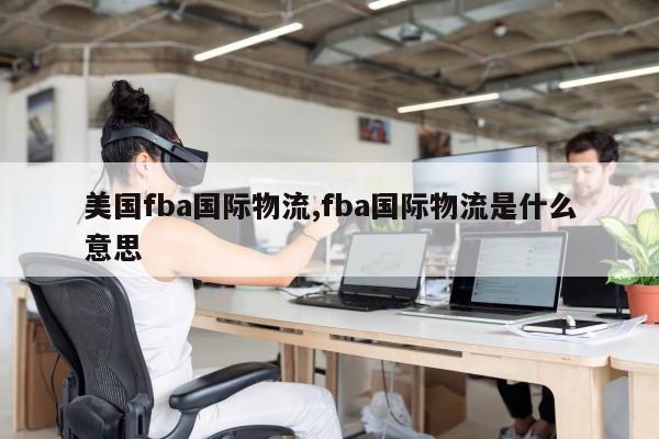 美国fba国际物流,fba国际物流是什么意思