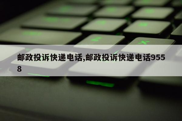 邮政投诉快递电话,邮政投诉快递电话9558