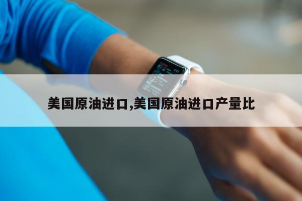 美国原油进口,美国原油进口产量比