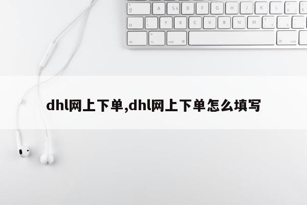 dhl网上下单,dhl网上下单怎么填写