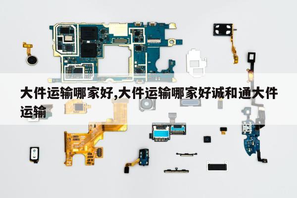 大件运输哪家好,大件运输哪家好诚和通大件运输
