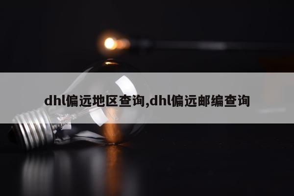 dhl偏远地区查询,dhl偏远邮编查询