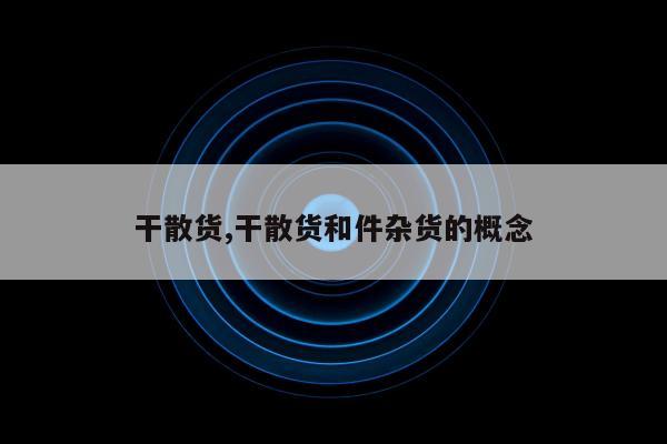 干散货,干散货和件杂货的概念