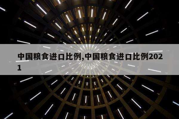 中国粮食进口比例,中国粮食进口比例2021
