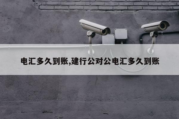电汇多久到账,建行公对公电汇多久到账