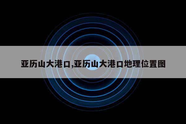 亚历山大港口,亚历山大港口地理位置图