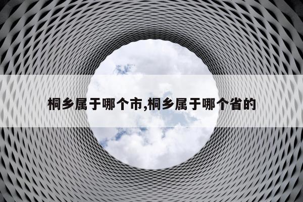 桐乡属于哪个市,桐乡属于哪个省的