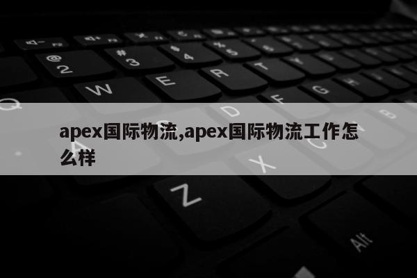 apex国际物流,apex国际物流工作怎么样