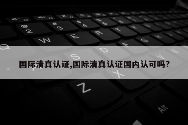国际清真认证,国际清真认证国内认可吗?