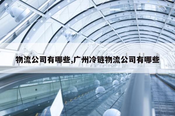 物流公司有哪些,广州冷链物流公司有哪些