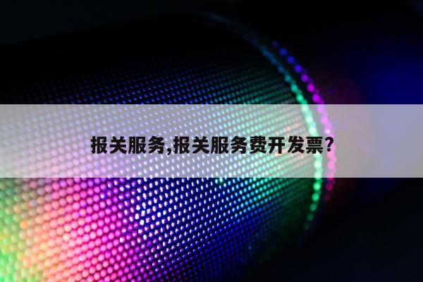 报关服务,报关服务费开发票?